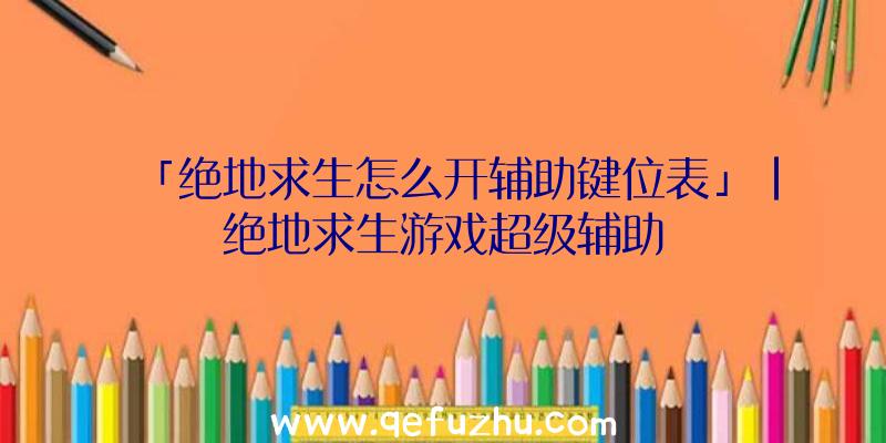 「绝地求生怎么开辅助键位表」|绝地求生游戏超级辅助